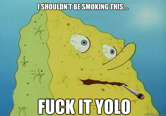 I shouldn't be smoking this.... Fuck It YOLO - I shouldn't be smoking this.... Fuck It YOLO  Above The Influence Spongebob