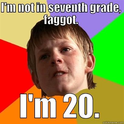 Not in 7th grade - I'M NOT IN SEVENTH GRADE, FAGGOT. I'M 20. Angry School Boy