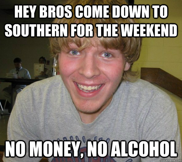 hey bros come down to southern for the weekend no money, no alcohol - hey bros come down to southern for the weekend no money, no alcohol  Big Daddy Bendsten