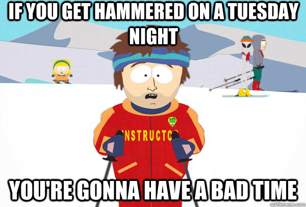 If you get hammered on a tuesday night  You're gonna have a bad time  Super Cool Ski Instructor