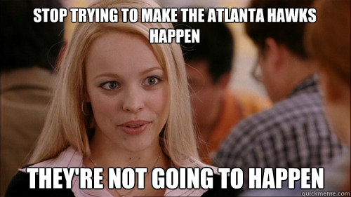 stop trying to make the Atlanta Hawks happen They're not going to happen - stop trying to make the Atlanta Hawks happen They're not going to happen  regina george
