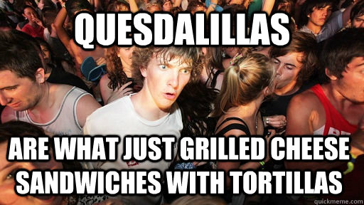 quesdalillas are what just grilled cheese sandwiches with tortillas  Sudden Clarity Clarence