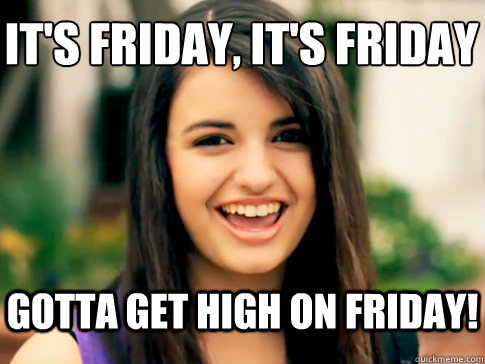 It's Friday, It's Friday Gotta get high on Friday!  