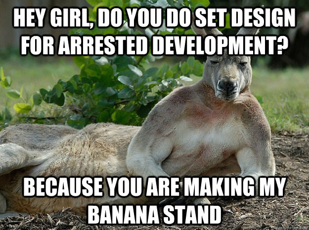 Hey Girl, do you do set design for arrested development? because you are making my banana stand  Sexually Forward Kangaroo