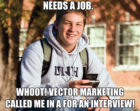 Needs a job. Whoot! Vector Marketing called me in a for an interview!  College Freshman