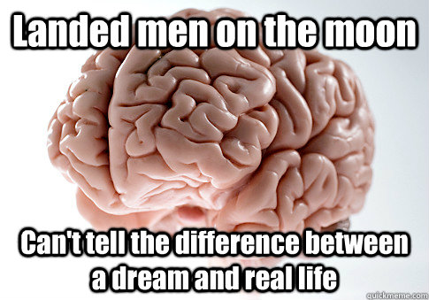 Landed men on the moon Can't tell the difference between a dream and real life   Scumbag Brain
