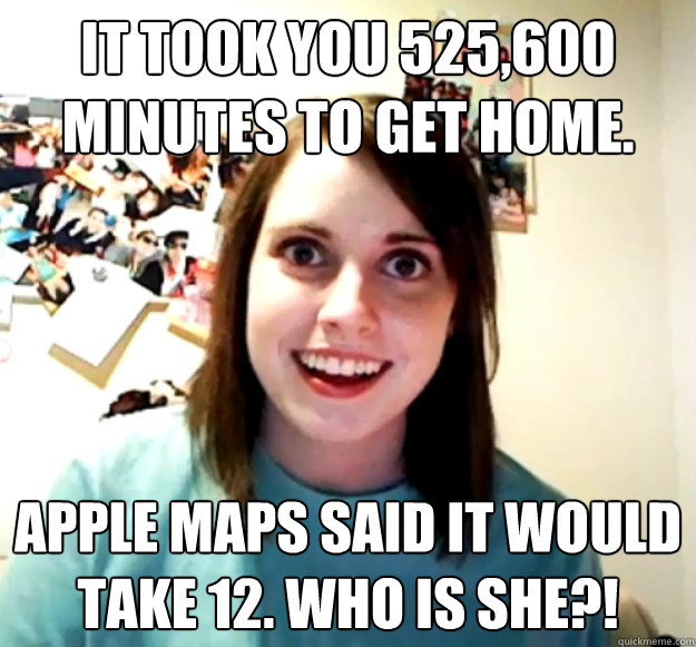 It took you 525,600 minutes to get home. Apple Maps said it would take 12. Who is she?! - It took you 525,600 minutes to get home. Apple Maps said it would take 12. Who is she?!  Overly Attached Girlfriend