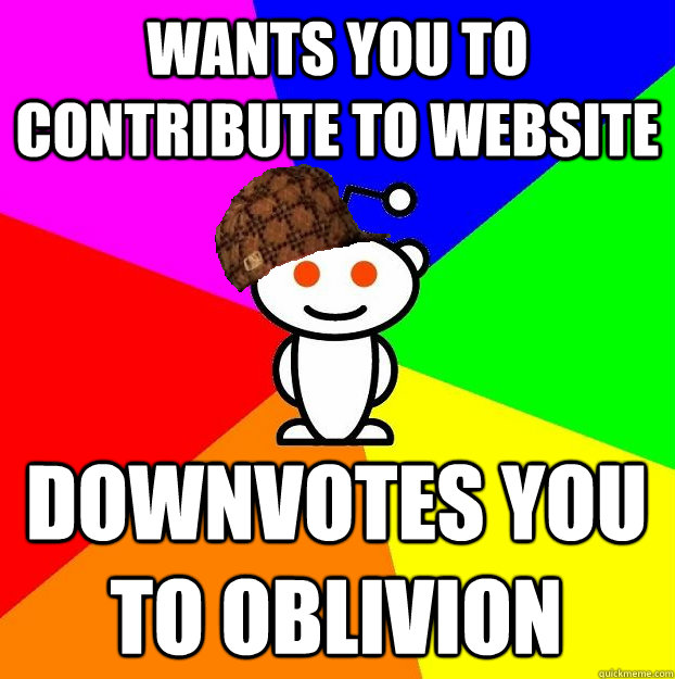 Wants you to contribute to website Downvotes you to oblivion  Scumbag Redditor