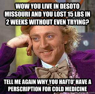 wow you live in Desoto missouri and you lost 15 lbs in 2 weeks without even trying? tell me again why you hafto' have a perscription for cold medicine  Condescending Wonka