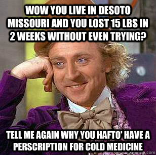 wow you live in Desoto missouri and you lost 15 lbs in 2 weeks without even trying? tell me again why you hafto' have a perscription for cold medicine - wow you live in Desoto missouri and you lost 15 lbs in 2 weeks without even trying? tell me again why you hafto' have a perscription for cold medicine  Condescending Wonka