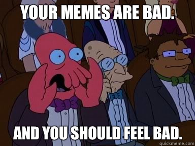 Your memes are bad. 
 And you should feel bad.   