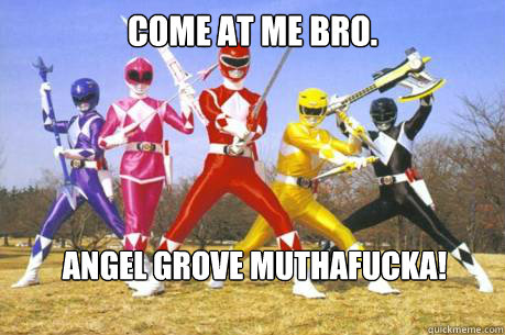 Come at me bro. ANGEL GROVE MUTHAFUCKA!  