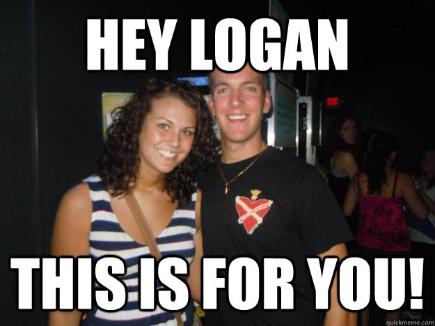 Hey Logan This is for you!   Logan and Logan