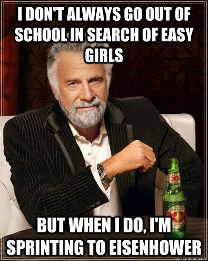 I don't always go out of school in search of easy girls but when i do, I'm sprinting to Eisenhower  The Most Interesting Man In The World