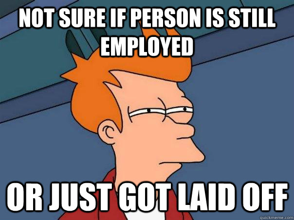 Not sure if person is still employed Or just got laid off  Futurama Fry