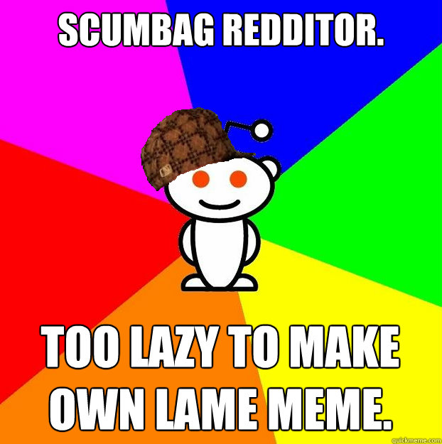 Scumbag Redditor. Too lazy to make own lame meme.  Scumbag Redditor