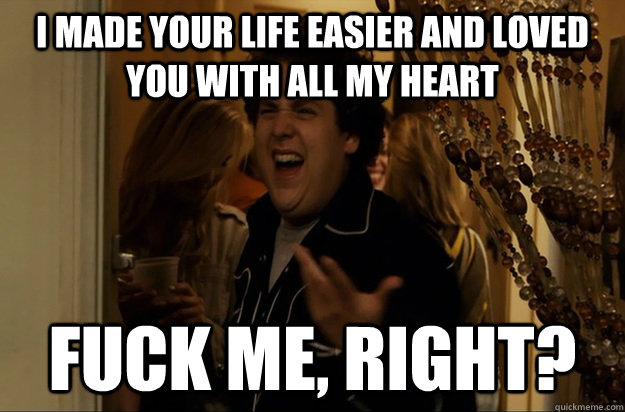 I made your life easier and loved you with all my heart Fuck Me, Right? - I made your life easier and loved you with all my heart Fuck Me, Right?  Fuck Me, Right