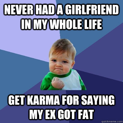 Never had a girlfriend in my whole life Get karma for saying my ex got fat  Success Kid