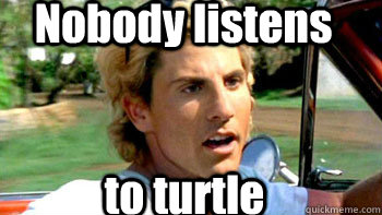 Nobody listens to turtle  