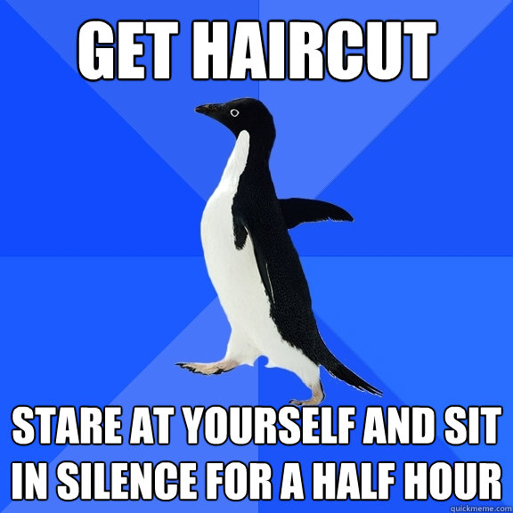GET HAIRCUT STARE AT YOURSELF AND SIT IN SILENCE FOR A HALF HOUR  Socially Awkward Penguin