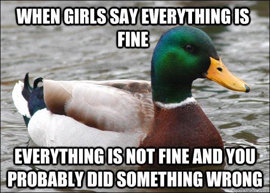 When girls say everything is fine Everything is not fine and you probably did something wrong  Actual Advice Mallard