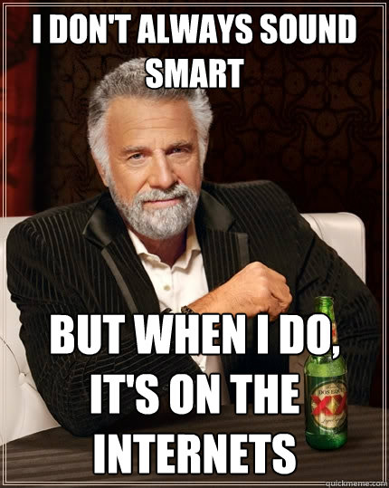 I don't always sound smart But when I do, it's on the internets  The Most Interesting Man In The World