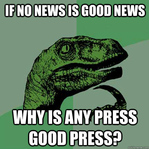 If no news is good news why is any press good press? - If no news is good news why is any press good press?  Philosoraptor