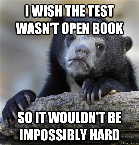 I wish the test wasn't open book So it wouldn't be impossibly hard  Confession Bear