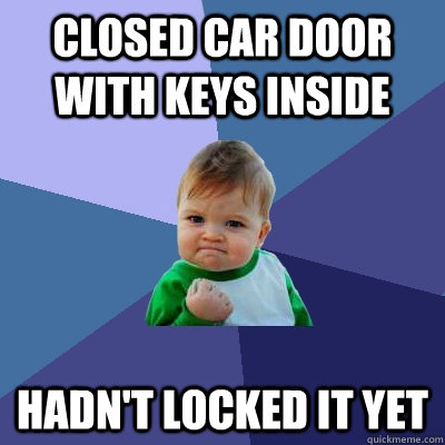 closed car door with keys inside hadn't locked it yet  Success Kid