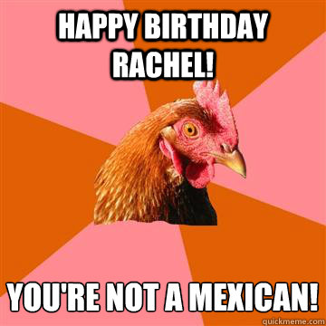 HAPPY BIRTHDAY RACHEL! You're not a Mexican! - HAPPY BIRTHDAY RACHEL! You're not a Mexican!  Anti-Joke Chicken