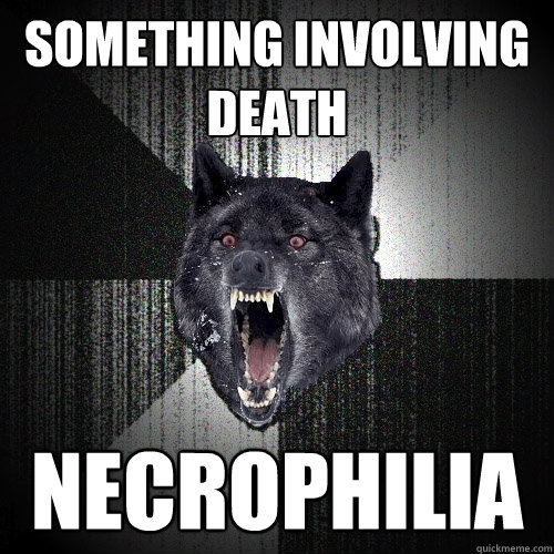 Something involving death Necrophilia  Insanity Wolf