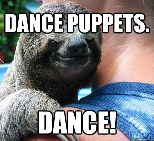 Dance puppets. Dance!  Suspiciously Evil Sloth
