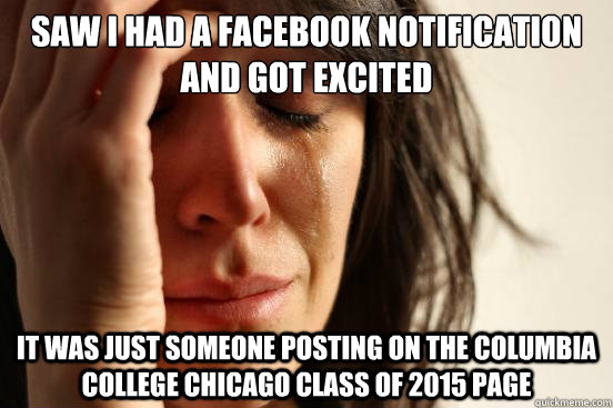 saw i had a facebook notification and got excited it was just someone posting on the columbia college chicago class of 2015 page  First World Problems