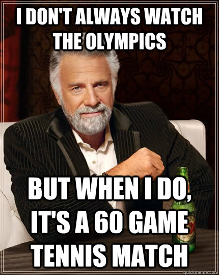 I don't always watch the Olympics but when I do, it's a 60 game tennis match  The Most Interesting Man In The World