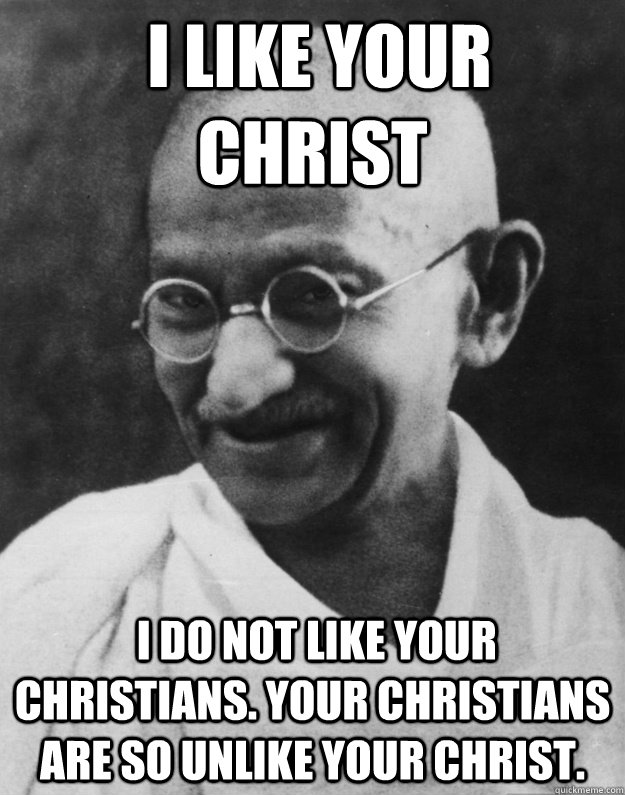  I like your Christ  I do not like your Christians. Your Christians are so unlike your Christ.  