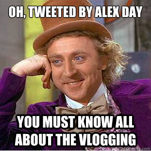 Oh, tweeted by Alex Day You must know all about the vlogging  Condescending Wonka
