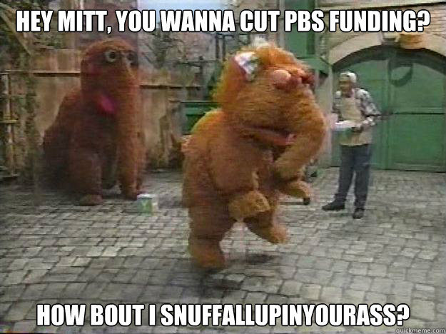 Hey Mitt, You wanna cut PBS Funding? How bout I Snuffallupinyourass?  