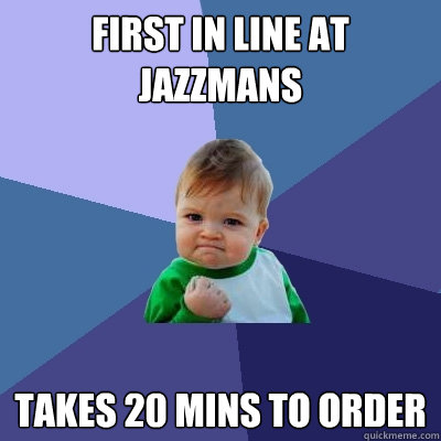 First in line at Jazzmans Takes 20 mins to order  Success Kid