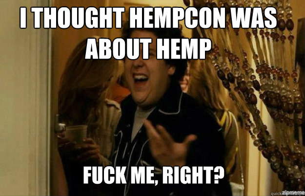 I thought HempCon was about hemp FUCK ME, RIGHT?  fuck me right