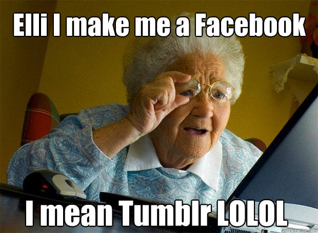 Elli I make me a Facebook I mean Tumblr LOLOL  Grandma finds the Internet