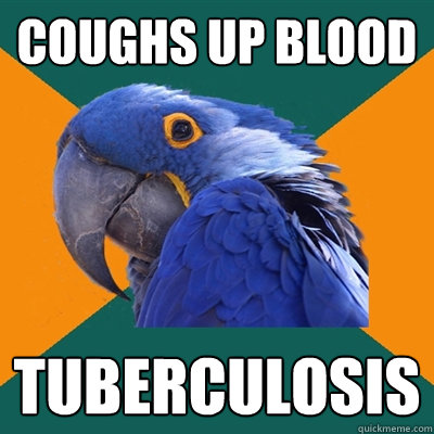 Coughs up blood Tuberculosis  Paranoid Parrot