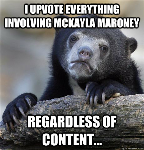 I UPVOTE EVERYTHING INVOLVING MCKAYLA MARONEY REGARDLESS OF CONTENT...  Confession Bear