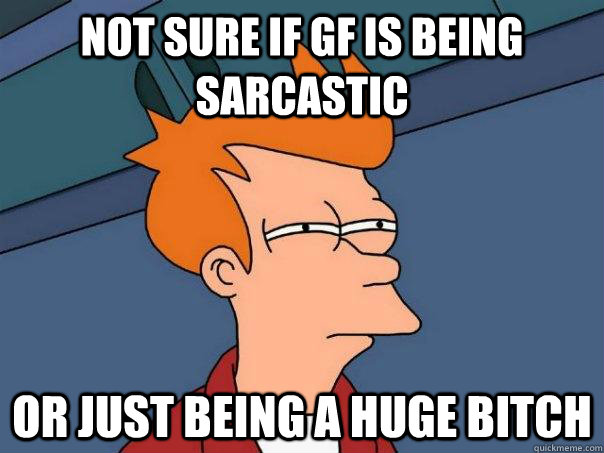 Not sure if gf is being sarcastic Or just being a huge bitch  Futurama Fry