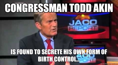 Congressman Todd Akin Is found to secrete his own form of birth control...  