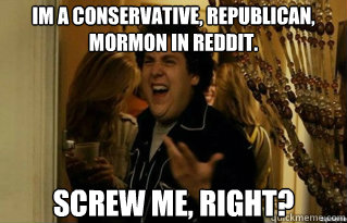 Im a conservative, republican, mormon in reddit. Screw me, right? - Im a conservative, republican, mormon in reddit. Screw me, right?  Misc