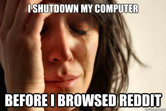 I shutdown my computer Before I browsed reddit  First World Problems
