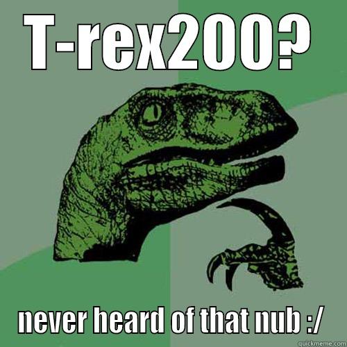 T-REX200? NEVER HEARD OF THAT NUB :/ Philosoraptor