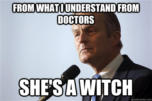 from what I understand from doctors she's a witch - from what I understand from doctors she's a witch  Todd Akin