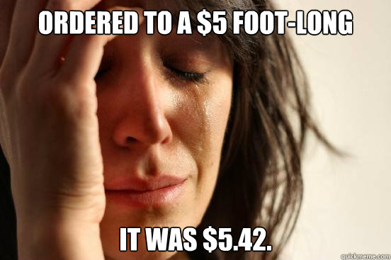 ordered to a $5 foot-long it was $5.42.  First World Problems