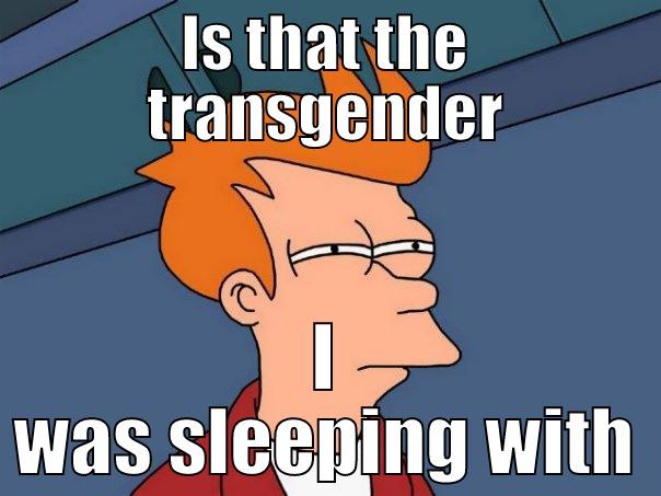 IS THAT THE TRANSGENDER I WAS SLEEPING WITH Futurama Fry